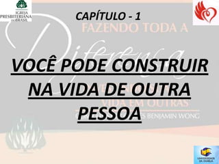 CAPÍTULO - 1



VOCÊ PODE CONSTRUIR
 NA VIDA DE OUTRA
      PESSOA
 