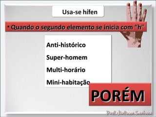 • Quando o segundo elemento se inicia com “h”Quando o segundo elemento se inicia com “h”
Anti-históricoAnti-histórico
Super-homemSuper-homem
Multi-horárioMulti-horário
Mini-habitaçãoMini-habitação
PORÉMPORÉM
 