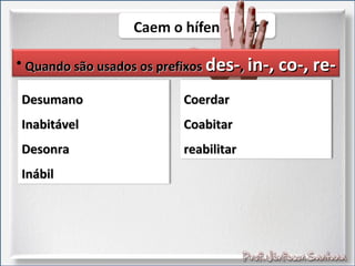 • Quando são usados os prefixosQuando são usados os prefixos des-des-,, in-, co-, re-in-, co-, re-
DesumanoDesumano
InabitávelInabitável
DesonraDesonra
InábilInábil
CoerdarCoerdar
CoabitarCoabitar
reabilitarreabilitar
 