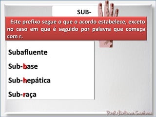 Este prefixo segue o que o acordo estabelece, excetoEste prefixo segue o que o acordo estabelece, exceto
no caso em que é seguido por palavra que começano caso em que é seguido por palavra que começa
com r.com r.
SubafluenteSubafluente
Sub-Sub-bbasease
Sub-Sub-hhepáticaepática
Sub-Sub-rraçaaça
 