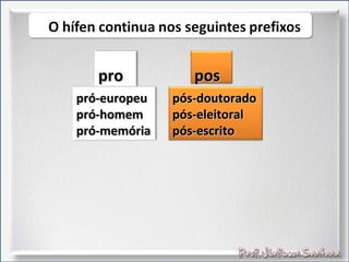 propro
pró-europeupró-europeu
pró-homempró-homem
pró-memóriapró-memória
pospos
pós-doutoradopós-doutorado
pós-eleitoralpós-eleitoral
pós-escritopós-escrito
 