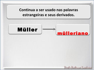 Continua a ser usado nas palavras
estrangeiras e seus derivados.
Müller
mülleriano
 