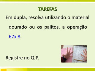 TAREFAS Em dupla, resolva utilizando o material dourado ou os palitos, a operação  67x 8 . Registre no Q.P. Leitura da página  21 e 22 – Tarefa  12 , p. 23. 