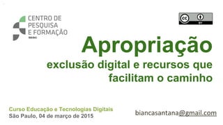 Apropriação
exclusão digital e recursos que
facilitam o caminho
Curso Educação e Tecnologias Digitais
São Paulo, 04 de março de 2015 biancasantana@gmail.com
 