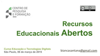 Recursos
Educacionais Abertos
Curso Educação e Tecnologias Digitais
São Paulo, 06 de março de 2015 biancasantana@gmail.com
 