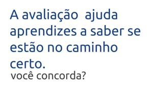 A avaliação ajuda
aprendizes a saber se
estão no caminho
certo.
você concorda?
 
