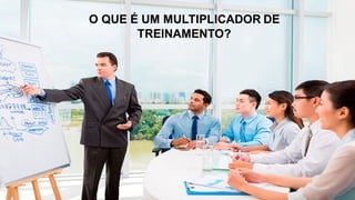O QUE É UM MULTIPLICADOR DE
TREINAMENTO?
 