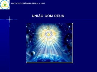 ENCONTRO EGRÉGORA GRUPAL - 2013




                   UNIÃO COM DEUS
 