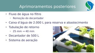 18
Aprimoramentos posteriores

Fluxo de água no filtro
– Remoção do decantador

Caixa d’água de 2.000 L para reserva e abastecimento

Tubulação de retorno
– 25 mm → 40 mm

Decantador de 500 L

Sistema de aeração
 