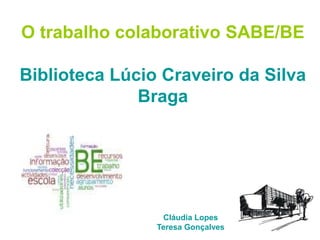 Cláudia Lopes
Teresa Gonçalves
O trabalho colaborativo SABE/BE
Biblioteca Lúcio Craveiro da Silva
Braga
 