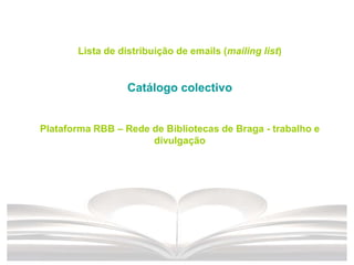 Lista de distribuição de emails (mailing list)
Catálogo colectivo
Plataforma RBB – Rede de Bibliotecas de Braga - trabalho e
divulgação
 