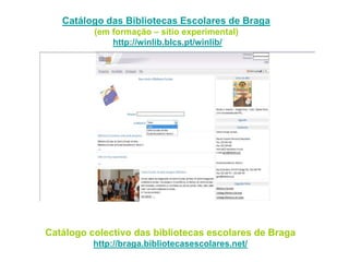 Catálogo das Bibliotecas Escolares de Braga
(em formação – sítio experimental)
http://winlib.blcs.pt/winlib/
Catálogo colectivo das bibliotecas escolares de Braga
http://braga.bibliotecasescolares.net/
 