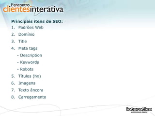 Principais itens de SEO:    Padrões Web Domínio Title Meta tags - Description - Keywords - Robots Títulos (hx) Imagens Texto âncora Carregamento 
