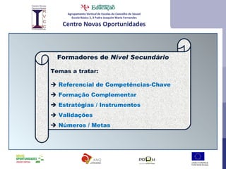 Agrupamento Vertical de Escolas do Concelho de Sousel Escola Básica 2, 3 Padre Joaquim Maria Fernandes Centro Novas Oportunidades Formadores de  Nível Secundário Temas a tratar:    Referencial de Competências-Chave    Formação Complementar    Estratégias / Instrumentos    Validações    Números / Metas 