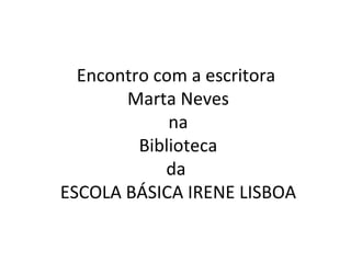 Encontro com a escritora
       Marta Neves
             na
         Biblioteca
            da
ESCOLA BÁSICA IRENE LISBOA
 