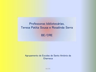 Professoras bibliotecárias,
Teresa Patita Sousa e Rosalinda Serra

                BE/CRE




  Agrupamento de Escolas de Santo António da
                  Charneca



                    BE/CRE
 