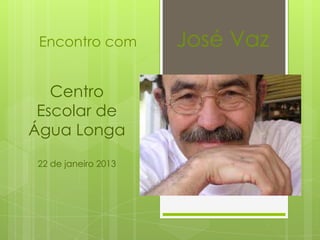Encontro com         José Vaz

   Centro
 Escolar de
Água Longa
 22 de janeiro 2013
 