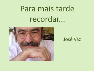 Para mais tarde
  recordar...

           José Vaz
 