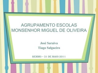 AGRUPAMENTO ESCOLAS MONSENHOR MIGUEL DE OLIVEIRA José Saraiva Tiago Salgueiro BEMMO – 31 de Maio 2011 