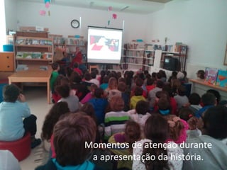 Momentos de atenção durante
a apresentação da história.
 