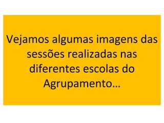 Vejamos algumas imagens das
sessões realizadas nas
diferentes escolas do
Agrupamento…
 