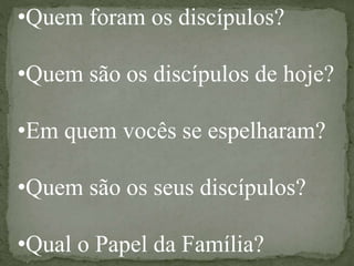 •Quem foram os discípulos?
•Quem são os discípulos de hoje?
•Em quem vocês se espelharam?
•Quem são os seus discípulos?
•Qual o Papel da Família?
 