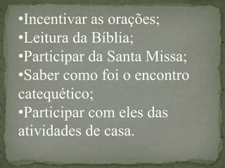 •Incentivar as orações;
•Leitura da Bíblia;
•Participar da Santa Missa;
•Saber como foi o encontro
catequético;
•Participar com eles das
atividades de casa.
 