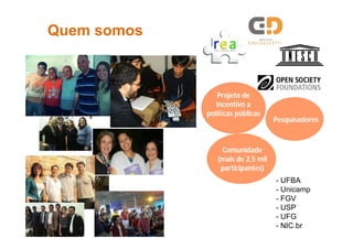 Projeto de
incentivo a
políticas públicas
Comunidade
(mais de 2,5 mil
participantes)
QQuemuem somossomos
Pesquisadores
- UFBA
- Unicamp
- FGV
- USP
- UFG
- NIC.br
 