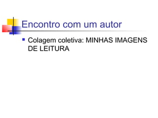 Encontro com um autor
   Colagem coletiva: MINHAS IMAGENS
    DE LEITURA
 