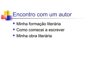 Encontro com um autor
   Minha formação literária
   Como comecei a escrever
   Minha obra literária
 