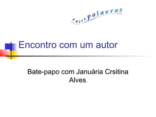 Encontro com um autor

 Bate-papo com Januária Crsitina
             Alves ibi
 