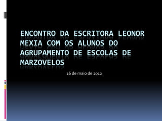 ENCONTRO DA ESCRITORA LEONOR
MEXIA COM OS ALUNOS DO
AGRUPAMENTO DE ESCOLAS DE
MARZOVELOS
          16 de maio de 2012
 