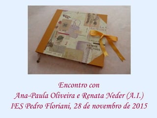 Encontro con
Ana-Paula Oliveira e Renata Neder (A.I.)
IES Pedro Floriani, 28 de novembro de 2015
 