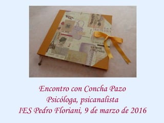 Encontro con Concha Pazo
Psicóloga, psicanalista
IES Pedro Floriani, 9 de marzo de 2016
 