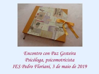 Encontro con Paz Gesteira
Psicóloga, psicomotricista
IES Pedro Floriani, 3 de maio de 2019
 