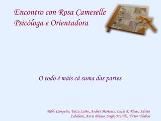 Encontro con Rosa Cameselle
Psicóloga e Orientadora
O todo é máis cá suma das partes.
Pablo Campelos, Yaiza Laíño, Andrés Martínez, Lucía R. Rivas, Adrián
Cabaleiro, Antía Blanco, Sergio Murillo, Víctor Vilaboa
 