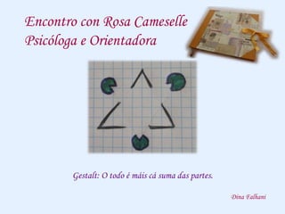 Encontro con Rosa Cameselle
Psicóloga e Orientadora
Gestalt: O todo é máis cá suma das partes.
Dina Falhani
 