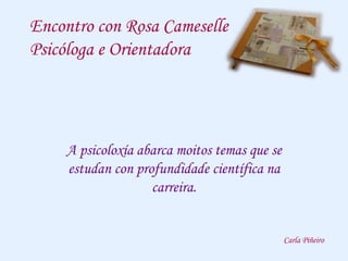Encontro con Rosa Cameselle
Psicóloga e Orientadora
A psicoloxía abarca moitos temas que se
estudan con profundidade científica na
carreira.
Carla Piñeiro
 