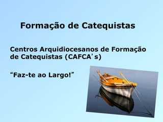 Formação de Catequistas

Centros Arquidiocesanos de Formação
de Catequistas (CAFCA s)

Faz-te ao Largo!
 