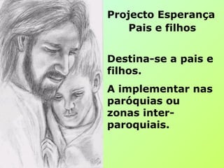 Projecto Esperança
Pais e filhos
Destina-se a pais e
filhos.
A implementar nas
paróquias ou
zonas inter-
paroquiais.
 