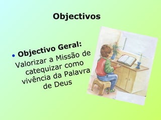 Objectivos
• Objectivo Geral:
Valorizar a Missão de
catequizar como
vivência da Palavra
de Deus
 