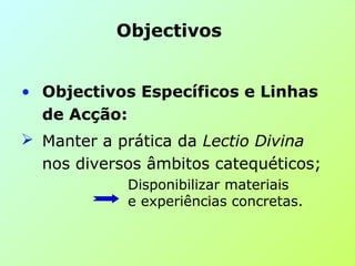 • Objectivos Específicos e Linhas
de Acção:
 Manter a prática da Lectio Divina
nos diversos âmbitos catequéticos;
Disponibilizar materiais
e experiências concretas.
Objectivos
 