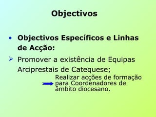 • Objectivos Específicos e Linhas
de Acção:
 Promover a existência de Equipas
Arciprestais de Catequese;
Realizar acções de formação
para Coordenadores de
âmbito diocesano.
Objectivos
 