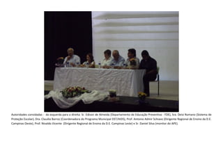 Autoridades convidadas - da esquerda para a direita: Sr. Edison de Almeida (Departamento de Educação Preventiva - FDE), Sra. Deisi Romano (Sistema de
Proteção Escolar), Dra. Claudia Barros (Coordenadora do Programa Municipal DST/AIDS), Prof. Antonio Admir Schiavo (Dirigente Regional de Ensino da D.E.
Campinas Oeste), Prof. Nivaldo Vicente (Dirigente Regional de Ensino da D.E. Campinas Leste) e Sr. Daniel Silva (monitor do APE).
 