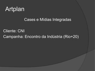 Artplan
           Cases e Mídias Integradas

Cliente: CNI
Campanha: Encontro da Indústria (Rio+20)
 