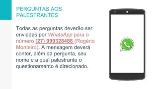 PERGUNTAS AOS
PALESTRANTES
Todas as perguntas deverão ser
enviadas por WhatsApp para o
número (27) 999328488 (Rogério
Monteiro). A mensagem deverá
conter, além da pergunta, seu
nome e a qual palestrante o
questionamento é direcionado.
 