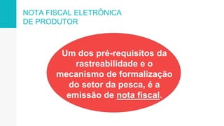 NOTA FISCAL ELETRÔNICA
DE PRODUTOR
Um dos pré-requisitos da
rastreabilidade e o
mecanismo de formalização
do setor da pesca, é a
emissão de nota fiscal.
 