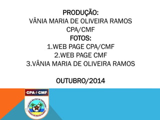 PRODUÇÃO:
VÂNIA MARIA DE OLIVEIRA RAMOS
CPA/CMF
FOTOS:
1.WEB PAGE CPA/CMF
2.WEB PAGE CMF
3.VÂNIA MARIA DE OLIVEIRA RAMOS
OUTUBRO/2014
 