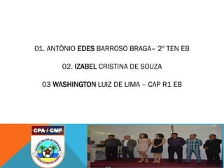 01. ANTÔNIO EDES BARROSO BRAGA– 2º TEN EB
02. IZABEL CRISTINA DE SOUZA
03 WASHINGTON LUIZ DE LIMA – CAP R1 EB
 