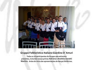 GruppoFolklorístico Italiano GiardinoD´AmuriTodos os 16 participantes do Gruppo que estiveram presentes, incluindo nossas primas Adriana e Andréia Zanetti Martins.  Antes do inicio das apresentações de danças folclóricas.